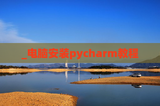 _电脑安装pycharm教程 _电脑安装pycharm教程